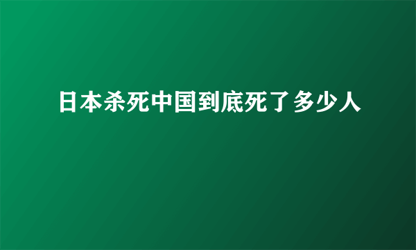 日本杀死中国到底死了多少人