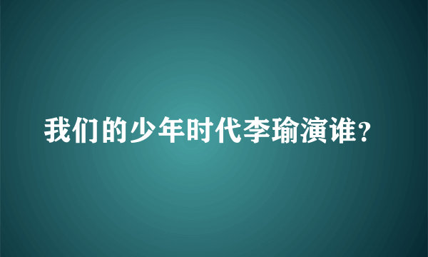 我们的少年时代李瑜演谁？