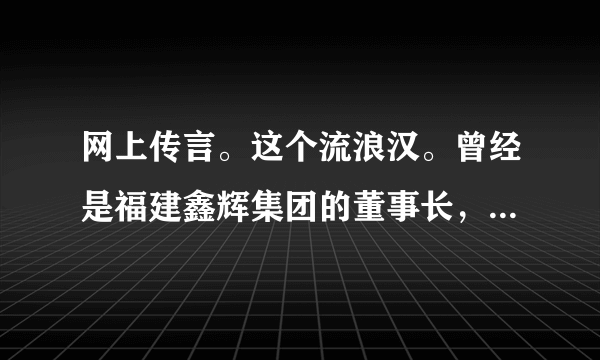 网上传言。这个流浪汉。曾经是福建鑫辉集团的董事长，他曾经拥有过上百亿的资产，当年为了救他的妻子，