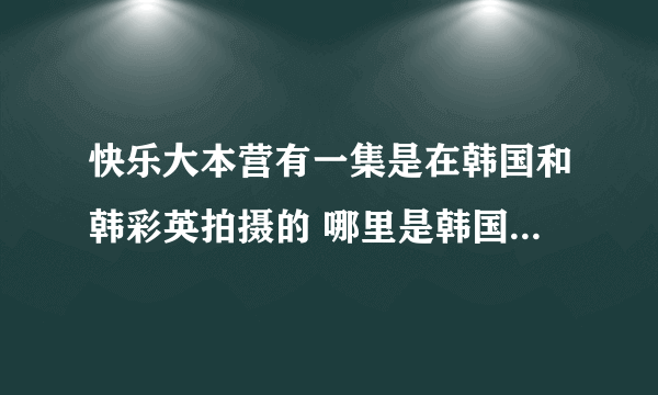 快乐大本营有一集是在韩国和韩彩英拍摄的 哪里是韩国什么地方