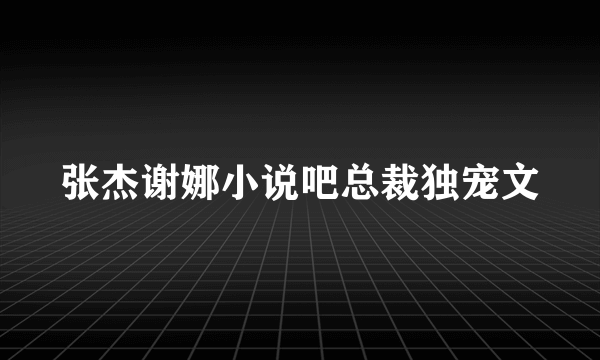 张杰谢娜小说吧总裁独宠文