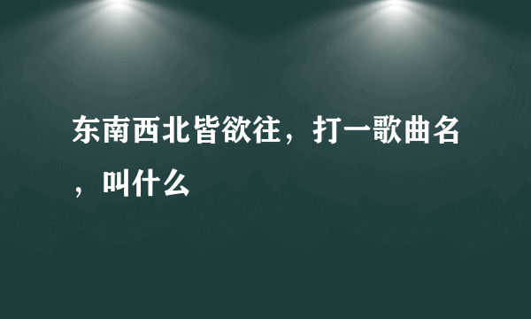 东南西北皆欲往，打一歌曲名，叫什么