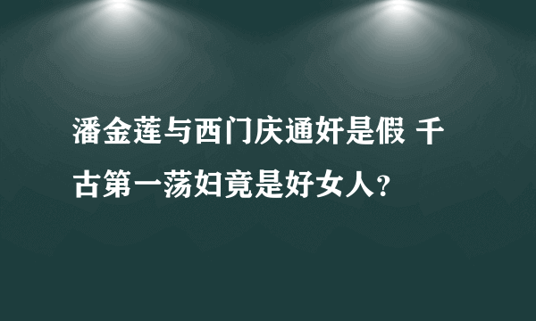 潘金莲与西门庆通奸是假 千古第一荡妇竟是好女人？