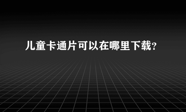 儿童卡通片可以在哪里下载？