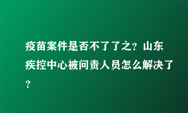 疫苗案件是否不了了之？山东疾控中心被问责人员怎么解决了？