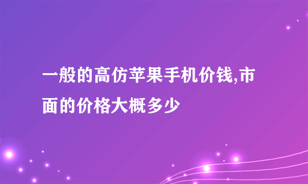 一般的高仿苹果手机价钱,市面的价格大概多少