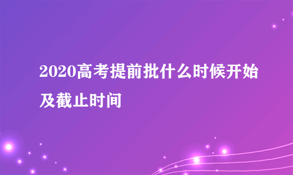 2020高考提前批什么时候开始及截止时间