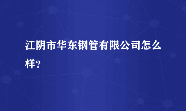 江阴市华东钢管有限公司怎么样？