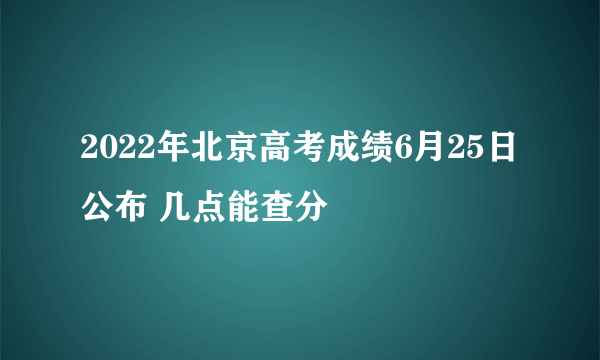 2022年北京高考成绩6月25日公布 几点能查分