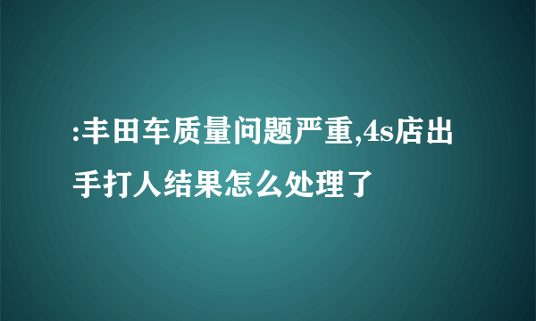 :丰田车质量问题严重,4s店出手打人结果怎么处理了