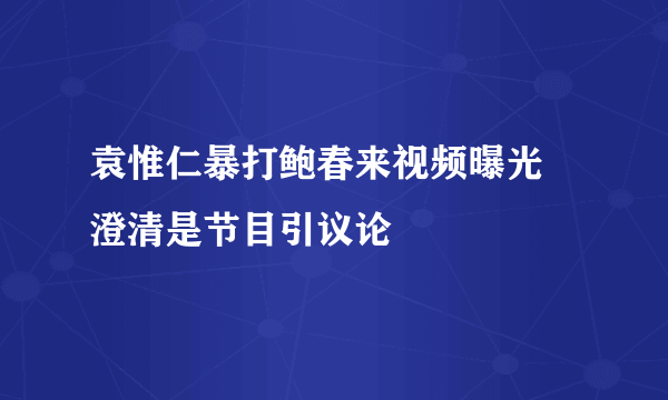 袁惟仁暴打鲍春来视频曝光 澄清是节目引议论