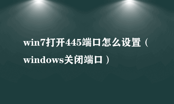 win7打开445端口怎么设置（windows关闭端口）