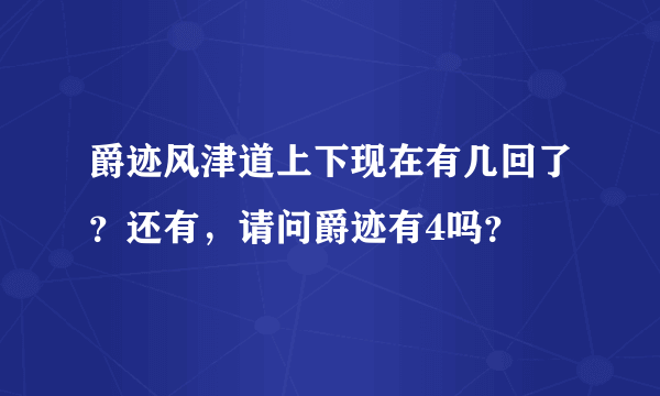 爵迹风津道上下现在有几回了？还有，请问爵迹有4吗？