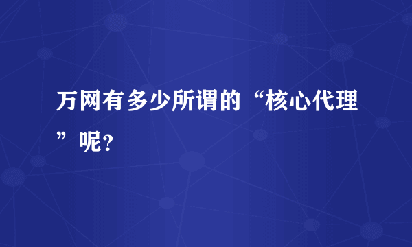 万网有多少所谓的“核心代理”呢？