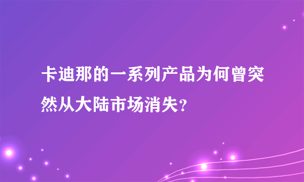 卡迪那的一系列产品为何曾突然从大陆市场消失？