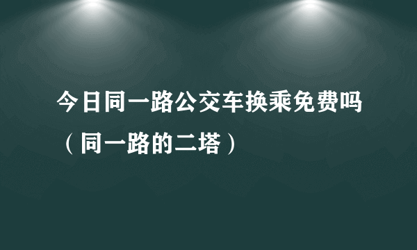 今日同一路公交车换乘免费吗（同一路的二塔）