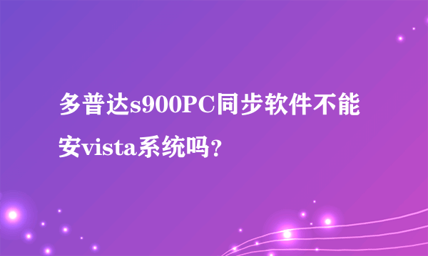 多普达s900PC同步软件不能安vista系统吗？