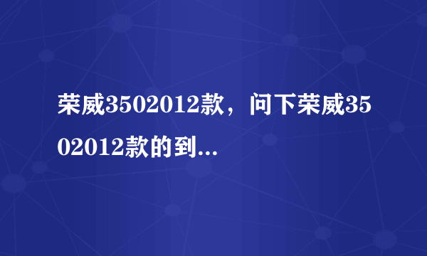 荣威3502012款，问下荣威3502012款的到底怎么样谁有这车的给说下谢谢