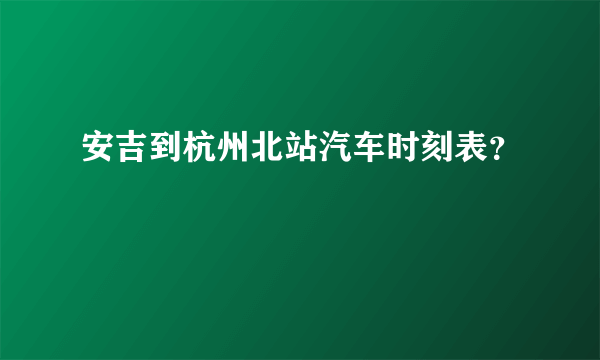 安吉到杭州北站汽车时刻表？