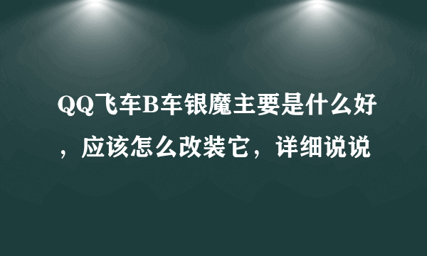 QQ飞车B车银魔主要是什么好，应该怎么改装它，详细说说