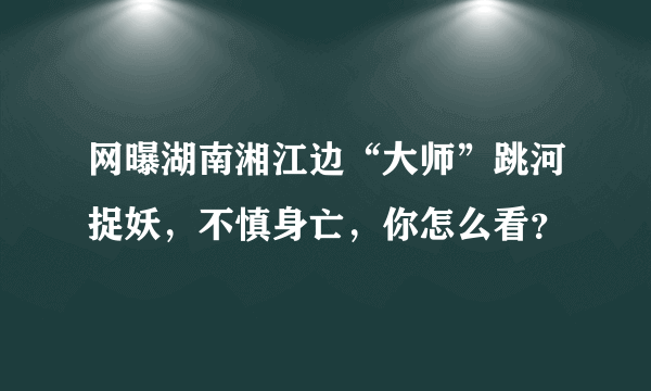 网曝湖南湘江边“大师”跳河捉妖，不慎身亡，你怎么看？