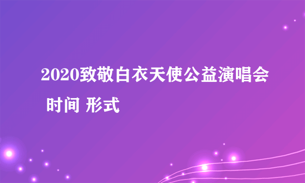 2020致敬白衣天使公益演唱会 时间 形式