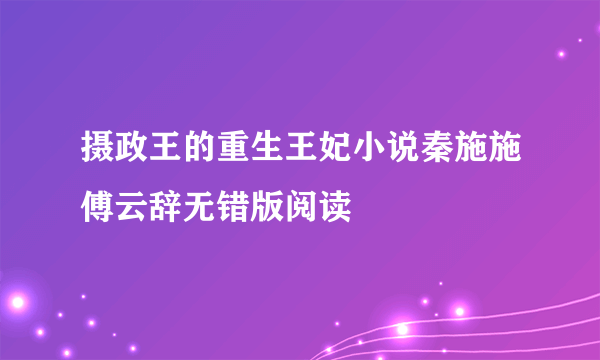 摄政王的重生王妃小说秦施施傅云辞无错版阅读