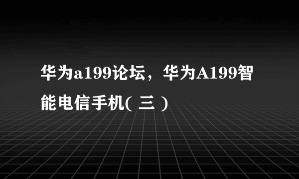 华为a199论坛，华为A199智能电信手机( 三 )