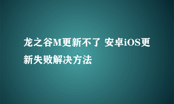 龙之谷M更新不了 安卓iOS更新失败解决方法