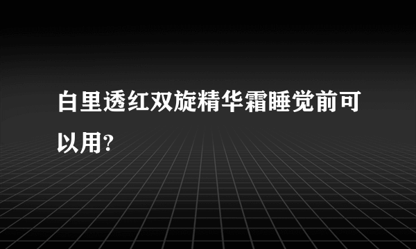 白里透红双旋精华霜睡觉前可以用?