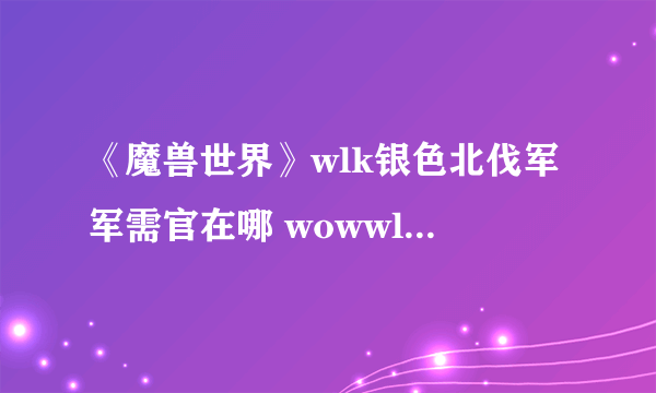 《魔兽世界》wlk银色北伐军军需官在哪 wowwlk银色北伐军军需官位置