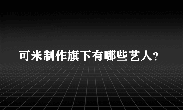 可米制作旗下有哪些艺人？