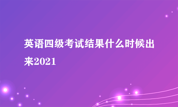 英语四级考试结果什么时候出来2021