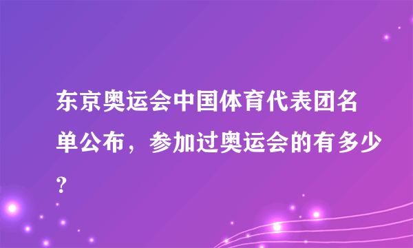 东京奥运会中国体育代表团名单公布，参加过奥运会的有多少？