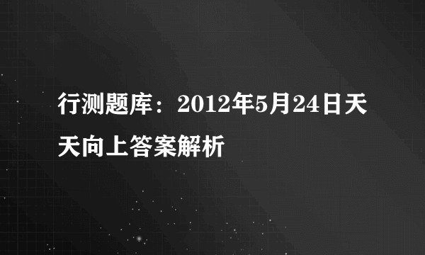 行测题库：2012年5月24日天天向上答案解析