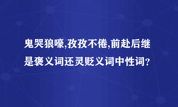 鬼哭狼嚎,孜孜不倦,前赴后继是褒义词还灵贬义词中性词？