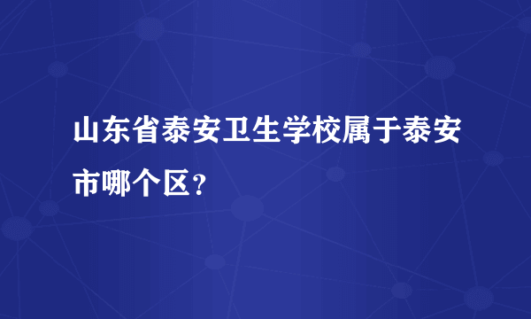 山东省泰安卫生学校属于泰安市哪个区？