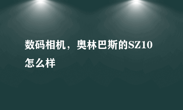 数码相机，奥林巴斯的SZ10怎么样