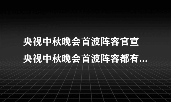 央视中秋晚会首波阵容官宣 央视中秋晚会首波阵容都有哪些明星