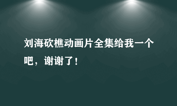 刘海砍樵动画片全集给我一个吧，谢谢了！