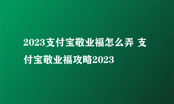 2023支付宝敬业福怎么弄 支付宝敬业福攻略2023