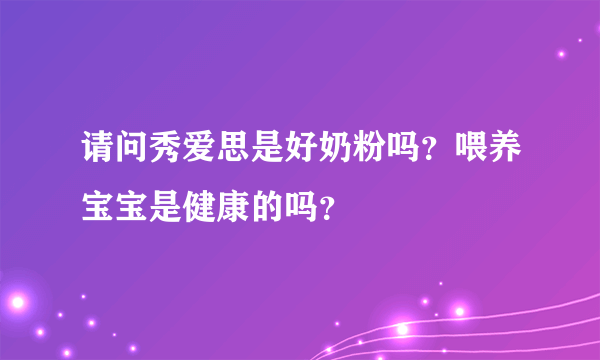 请问秀爱思是好奶粉吗？喂养宝宝是健康的吗？