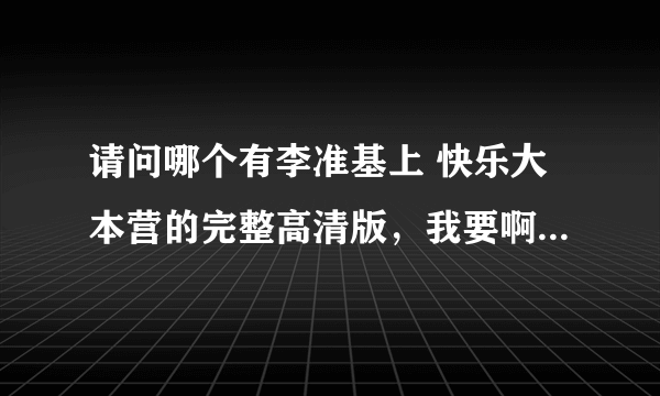 请问哪个有李准基上 快乐大本营的完整高清版，我要啊。拜托。。。