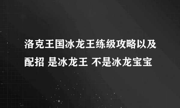 洛克王国冰龙王练级攻略以及配招 是冰龙王 不是冰龙宝宝