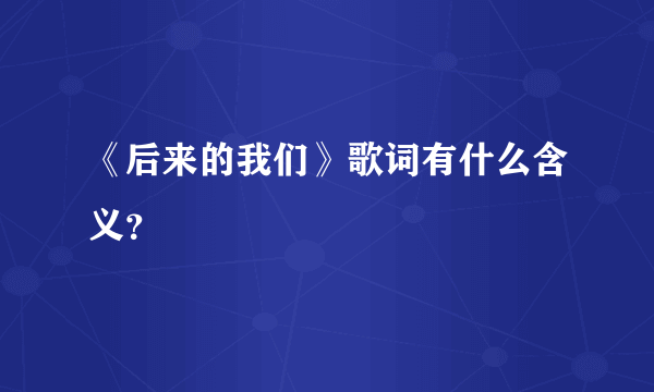 《后来的我们》歌词有什么含义？