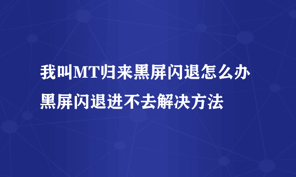 我叫MT归来黑屏闪退怎么办 黑屏闪退进不去解决方法