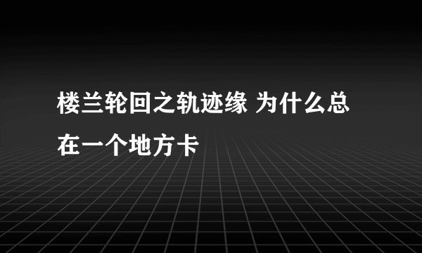 楼兰轮回之轨迹缘 为什么总在一个地方卡