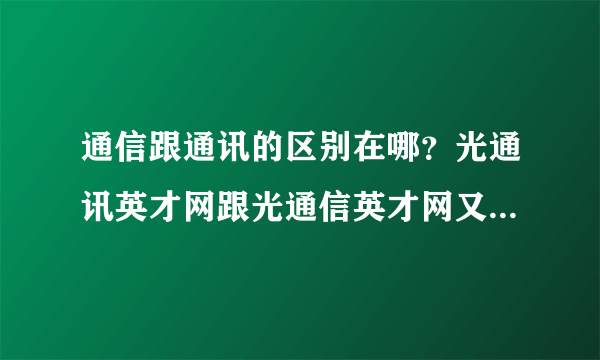 通信跟通讯的区别在哪？光通讯英才网跟光通信英才网又有什么区别啊？