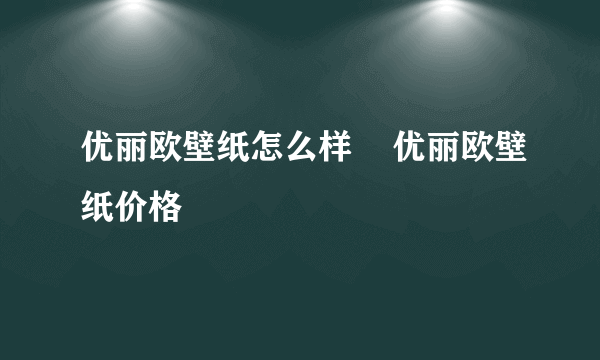 优丽欧壁纸怎么样    优丽欧壁纸价格