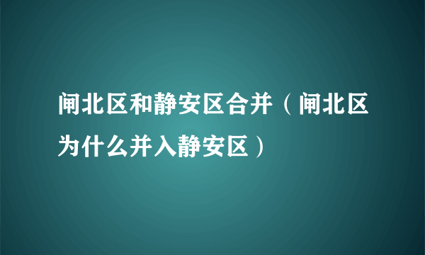 闸北区和静安区合并（闸北区为什么并入静安区）